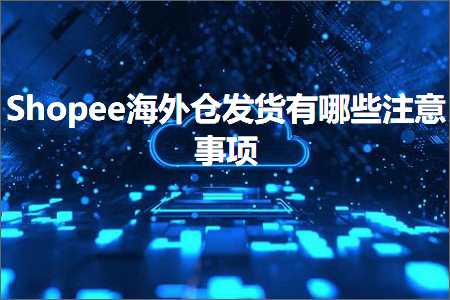 跨境电商知识:Shopee海外仓发货有哪些注意事项