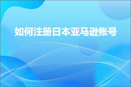 跨境电商知识:如何注册日本亚马逊账号