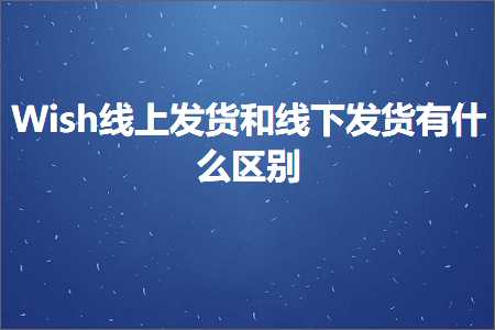 璺ㄥ鐢靛晢鐭ヨ瘑:Wish绾夸笂鍙戣揣鍜岀嚎涓嬪彂璐ф湁浠€涔堝尯鍒? width=