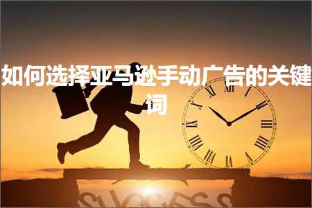 跨境电商知识:如何选择亚马逊手动广告的关键词