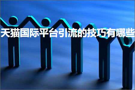 璺ㄥ鐢靛晢鐭ヨ瘑:澶╃尗鍥介檯骞冲彴寮曟祦鐨勬妧宸ф湁鍝簺